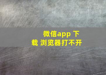 微信app 下载 浏览器打不开